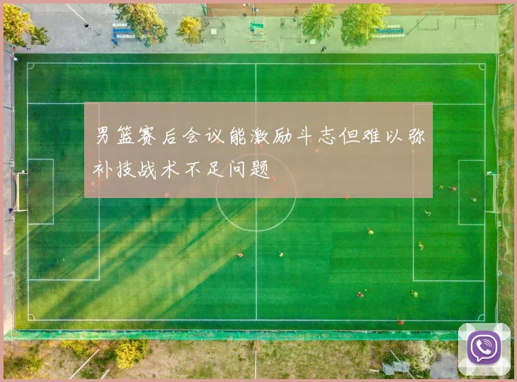 男篮赛后会议能激励斗志但难以弥补技战术不足问题