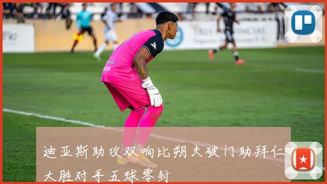 迪亚斯助攻双响比朔夫破门助拜仁大胜对手五球零封