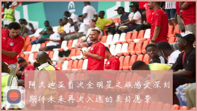 阿夫迪亚首次全明星之旅感受深刻期待未来再次入选的美好愿景