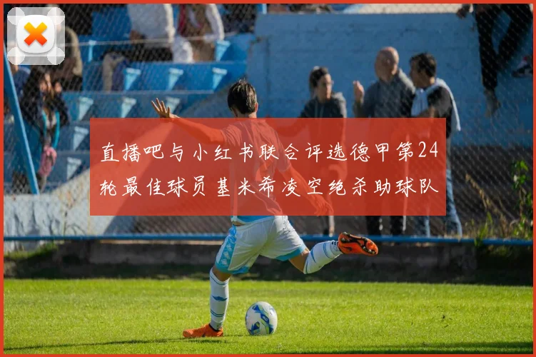 直播吧与小红书联合评选德甲第24轮最佳球员基米希凌空绝杀助球队赢得国家德比