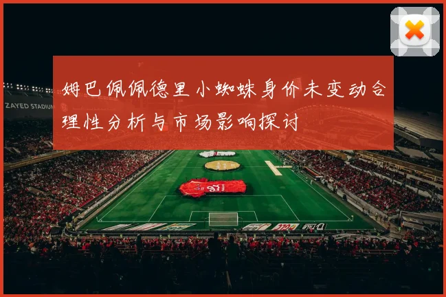 姆巴佩佩德里小蜘蛛身价未变动合理性分析与市场影响探讨