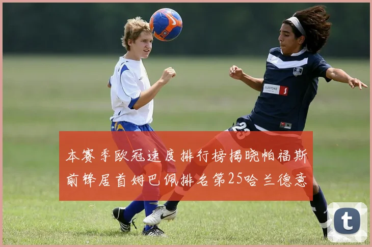 本赛季欧冠速度排行榜揭晓帕福斯前锋居首姆巴佩排名第25哈兰德意外落百名之外