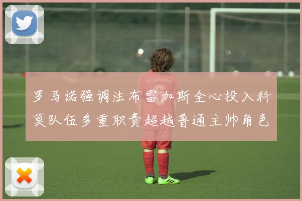 罗马诺强调法布雷加斯全心投入科莫队伍多重职责超越普通主帅角色